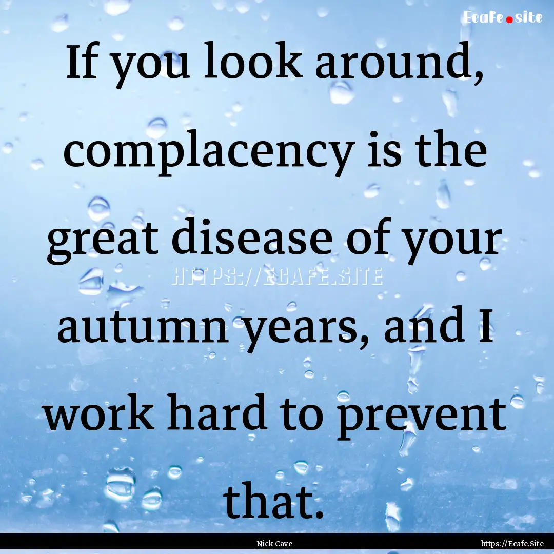 If you look around, complacency is the great.... : Quote by Nick Cave