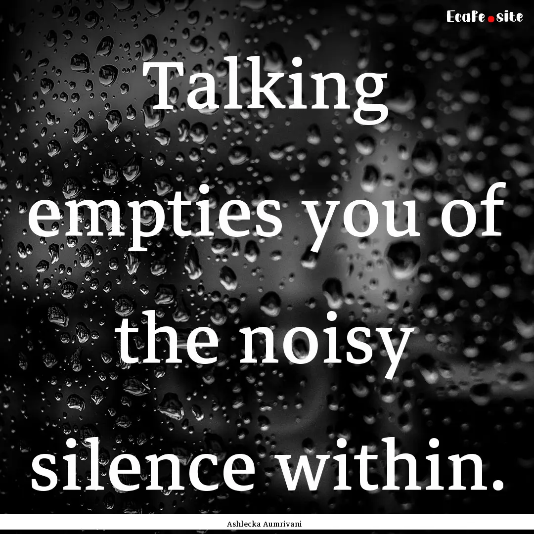 Talking empties you of the noisy silence.... : Quote by Ashlecka Aumrivani