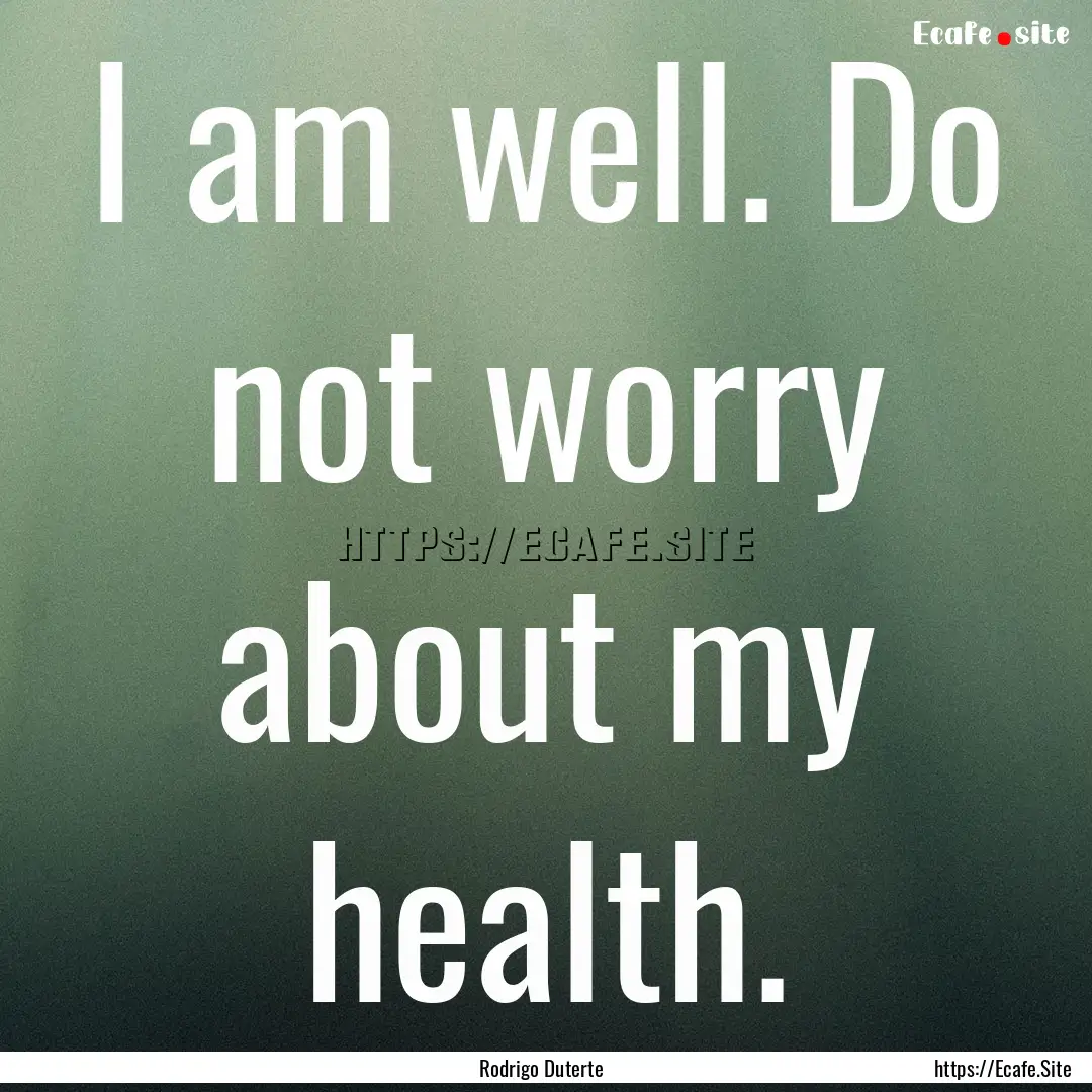 I am well. Do not worry about my health. : Quote by Rodrigo Duterte