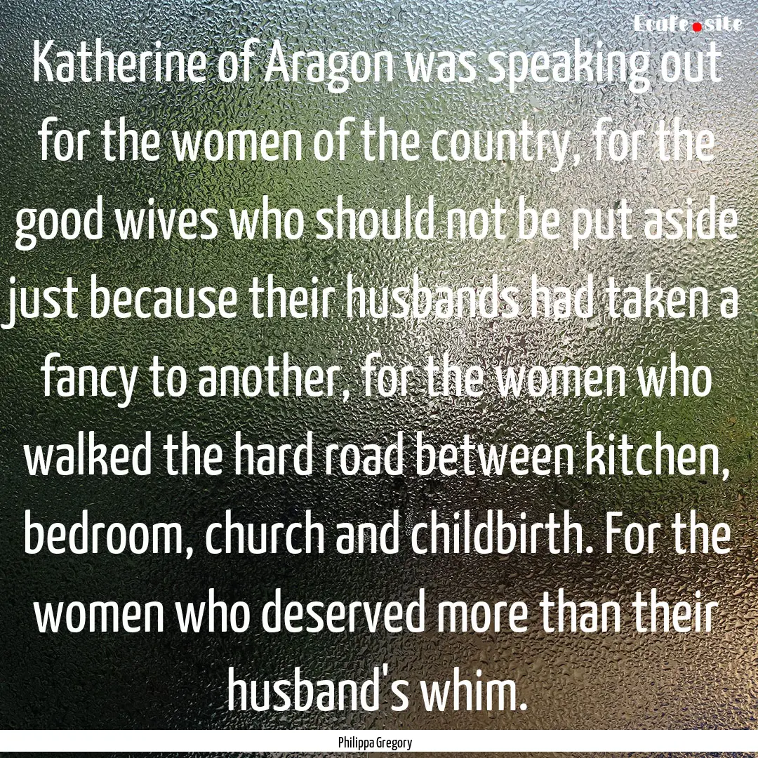 Katherine of Aragon was speaking out for.... : Quote by Philippa Gregory