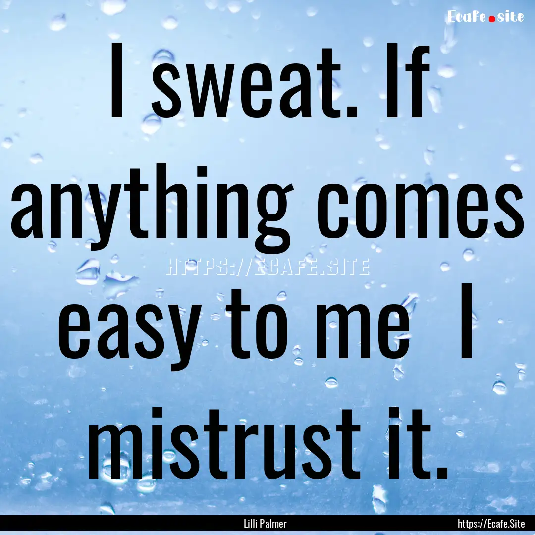 I sweat. If anything comes easy to me I.... : Quote by Lilli Palmer