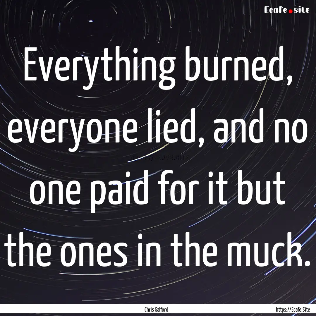 Everything burned, everyone lied, and no.... : Quote by Chris Galford