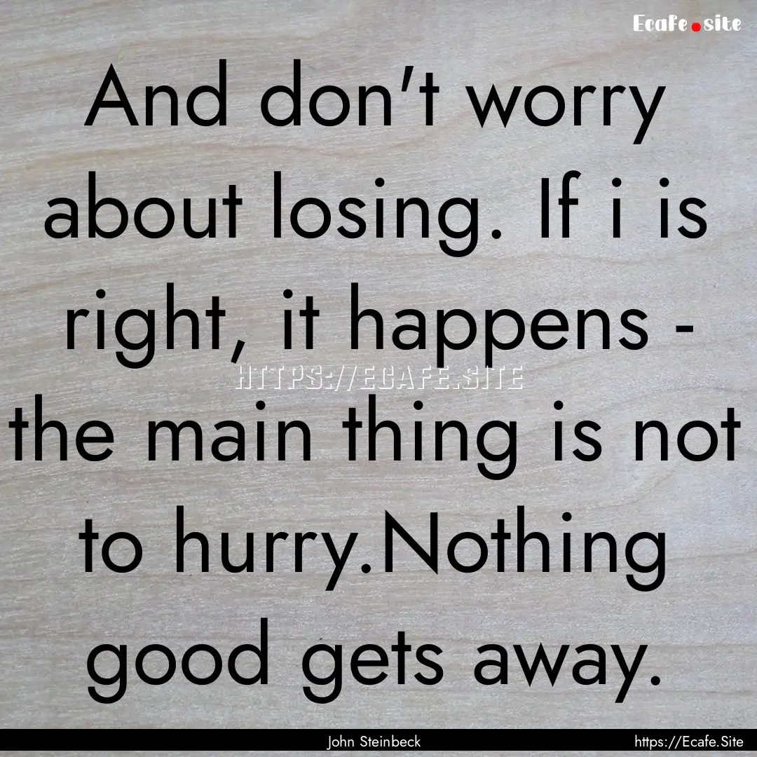 And don't worry about losing. If i is right,.... : Quote by John Steinbeck