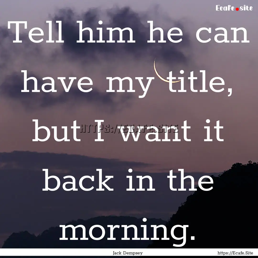 Tell him he can have my title, but I want.... : Quote by Jack Dempsey