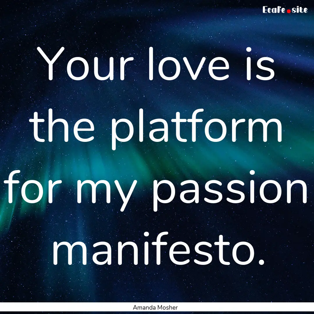 Your love is the platform for my passion.... : Quote by Amanda Mosher