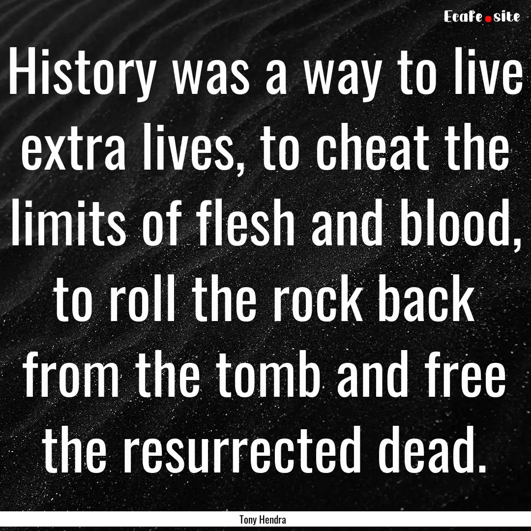 History was a way to live extra lives, to.... : Quote by Tony Hendra