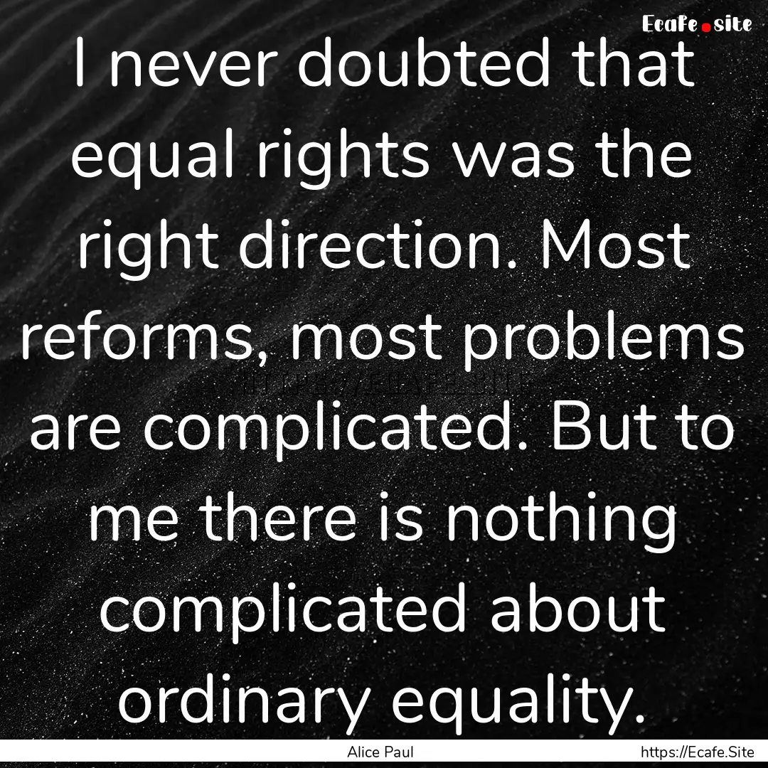 I never doubted that equal rights was the.... : Quote by Alice Paul