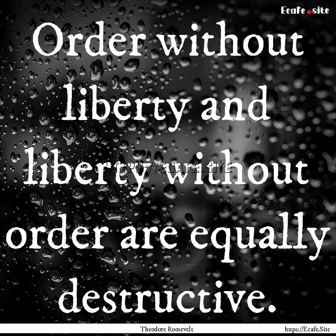 Order without liberty and liberty without.... : Quote by Theodore Roosevelt