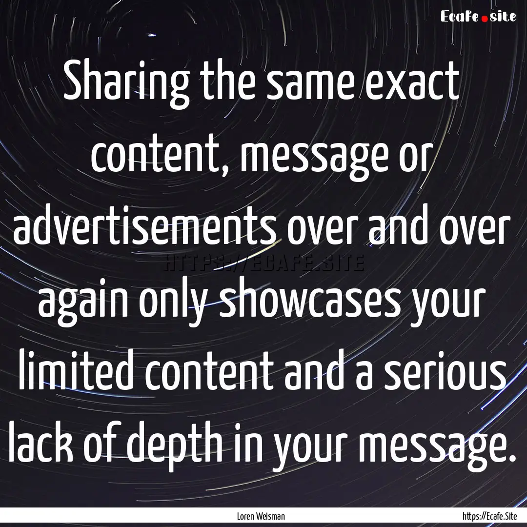 Sharing the same exact content, message or.... : Quote by Loren Weisman