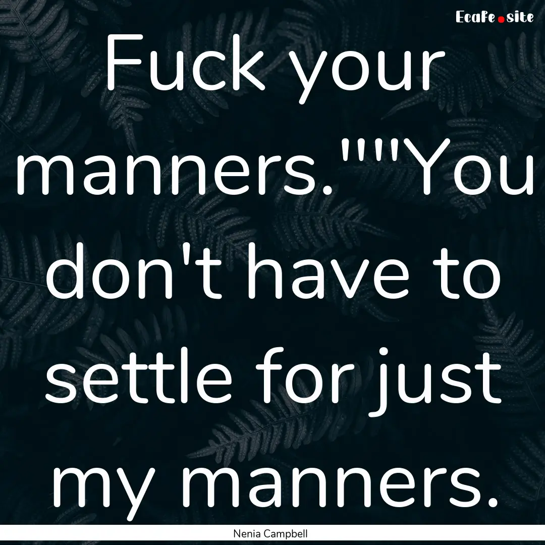 Fuck your manners.