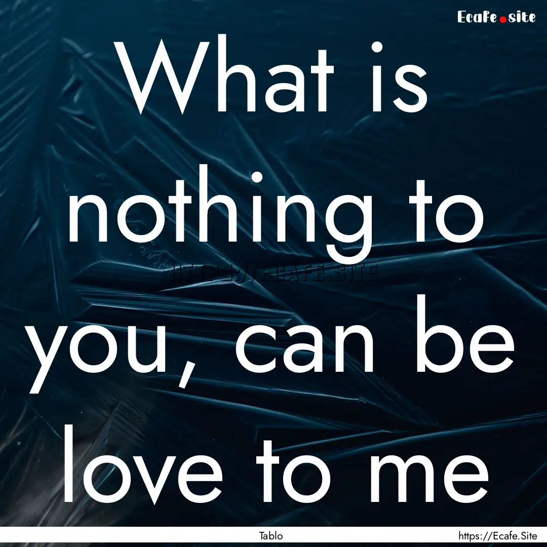 What is nothing to you, can be love to me.... : Quote by Tablo