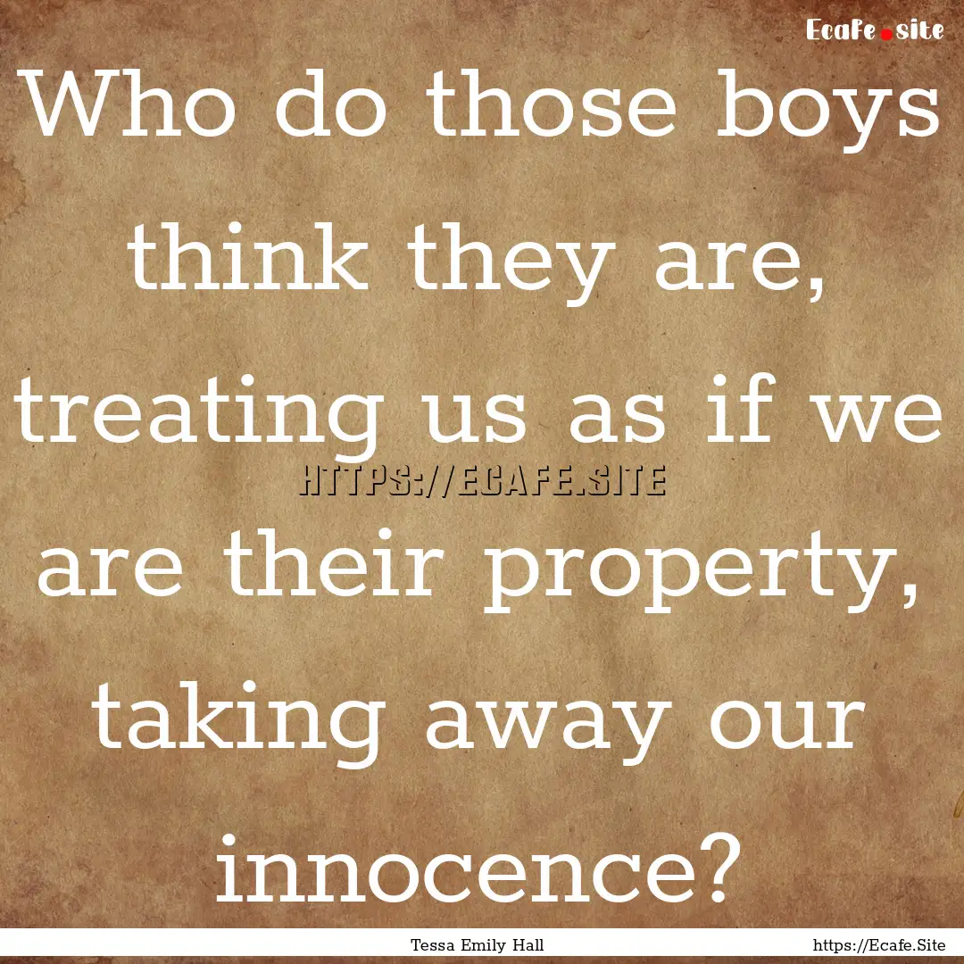 Who do those boys think they are, treating.... : Quote by Tessa Emily Hall