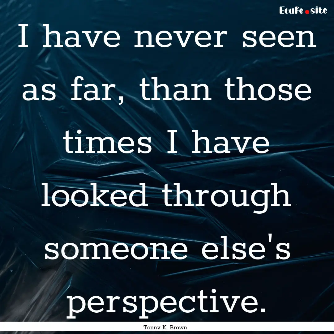 I have never seen as far, than those times.... : Quote by Tonny K. Brown