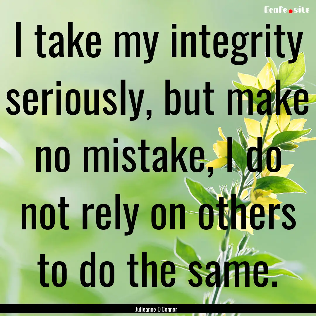 I take my integrity seriously, but make no.... : Quote by Julieanne O'Connor