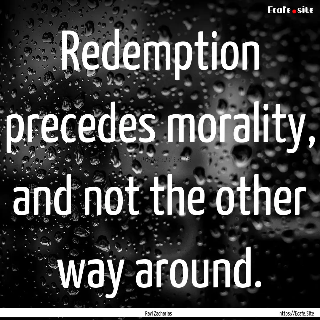 Redemption precedes morality, and not the.... : Quote by Ravi Zacharias