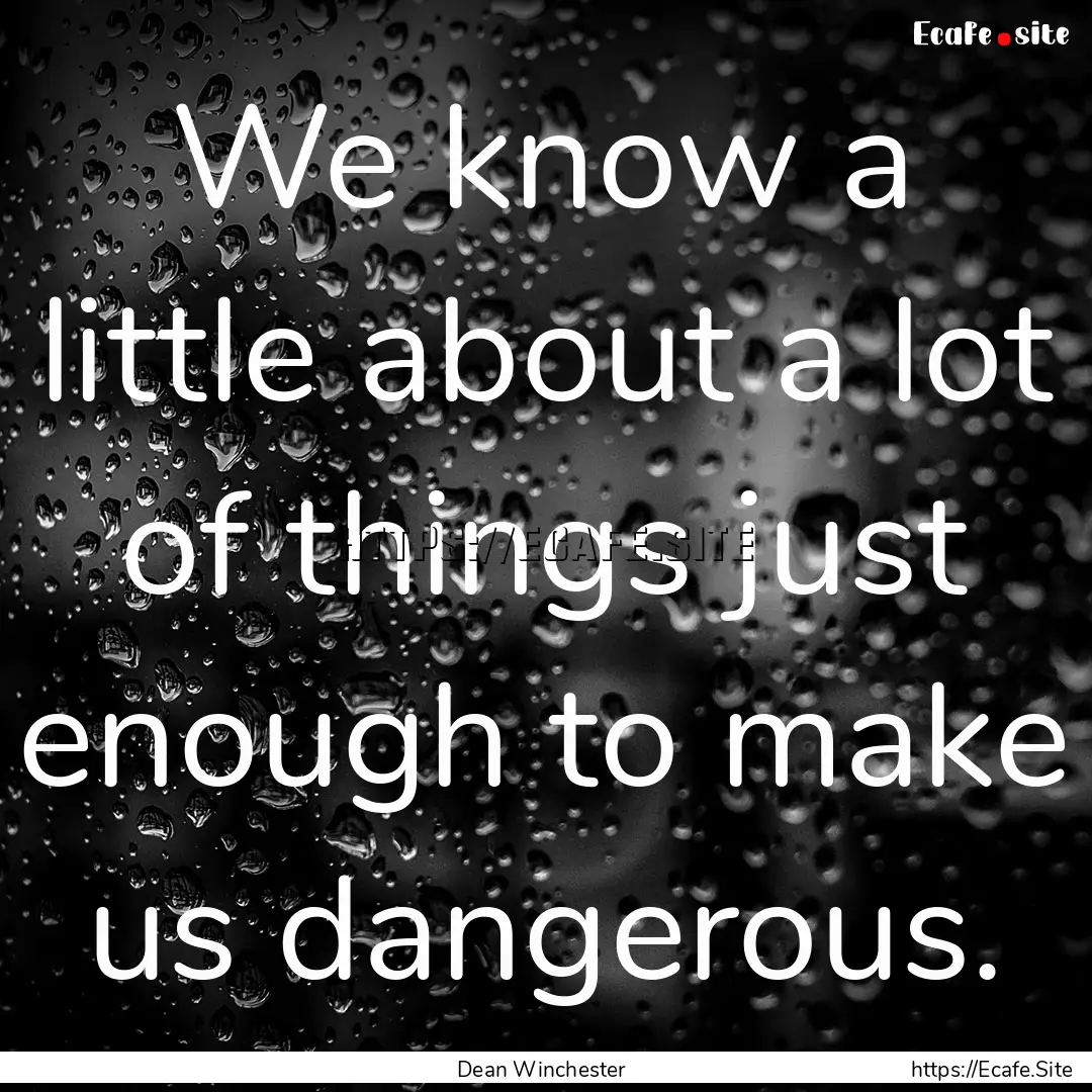 We know a little about a lot of things just.... : Quote by Dean Winchester