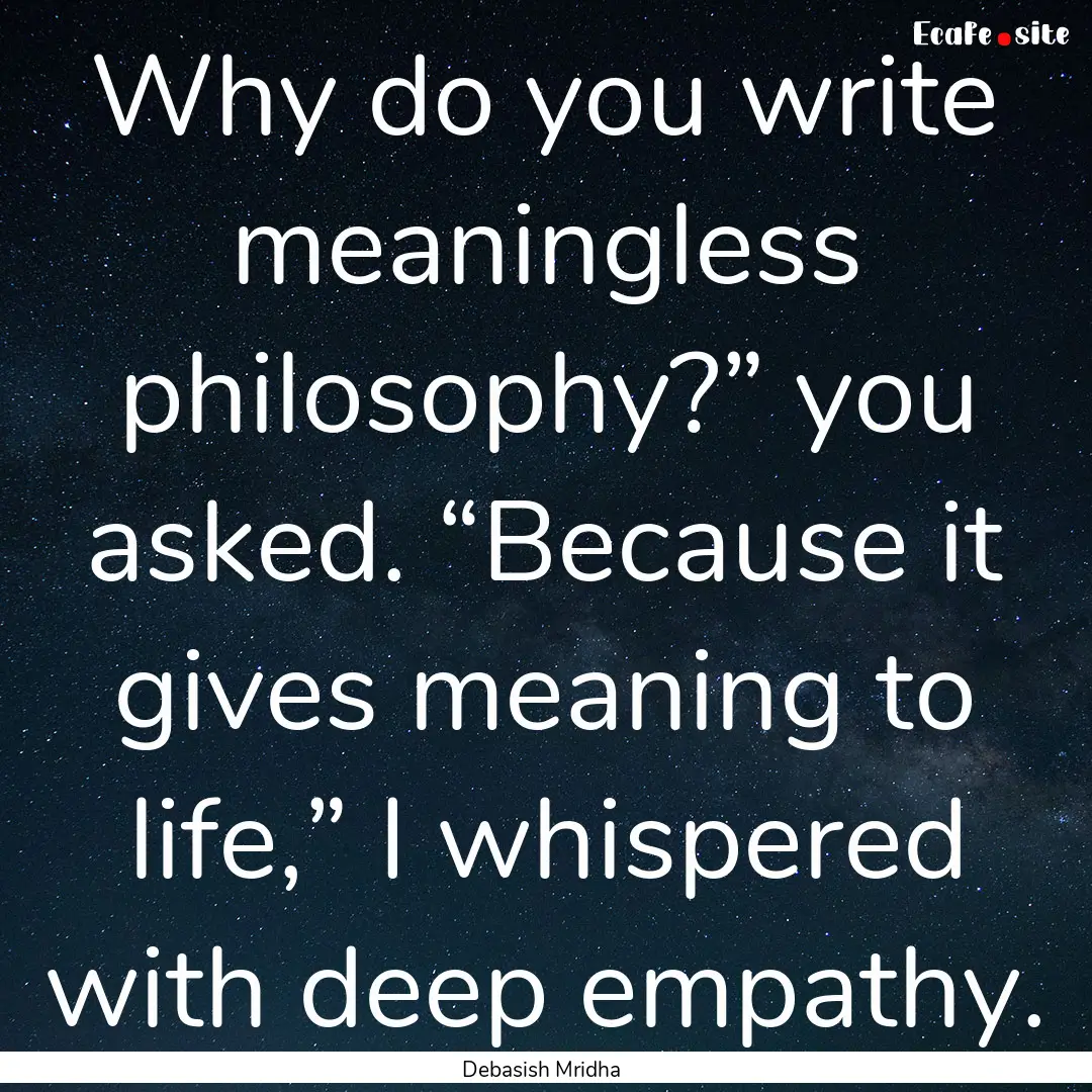 Why do you write meaningless philosophy?”.... : Quote by Debasish Mridha