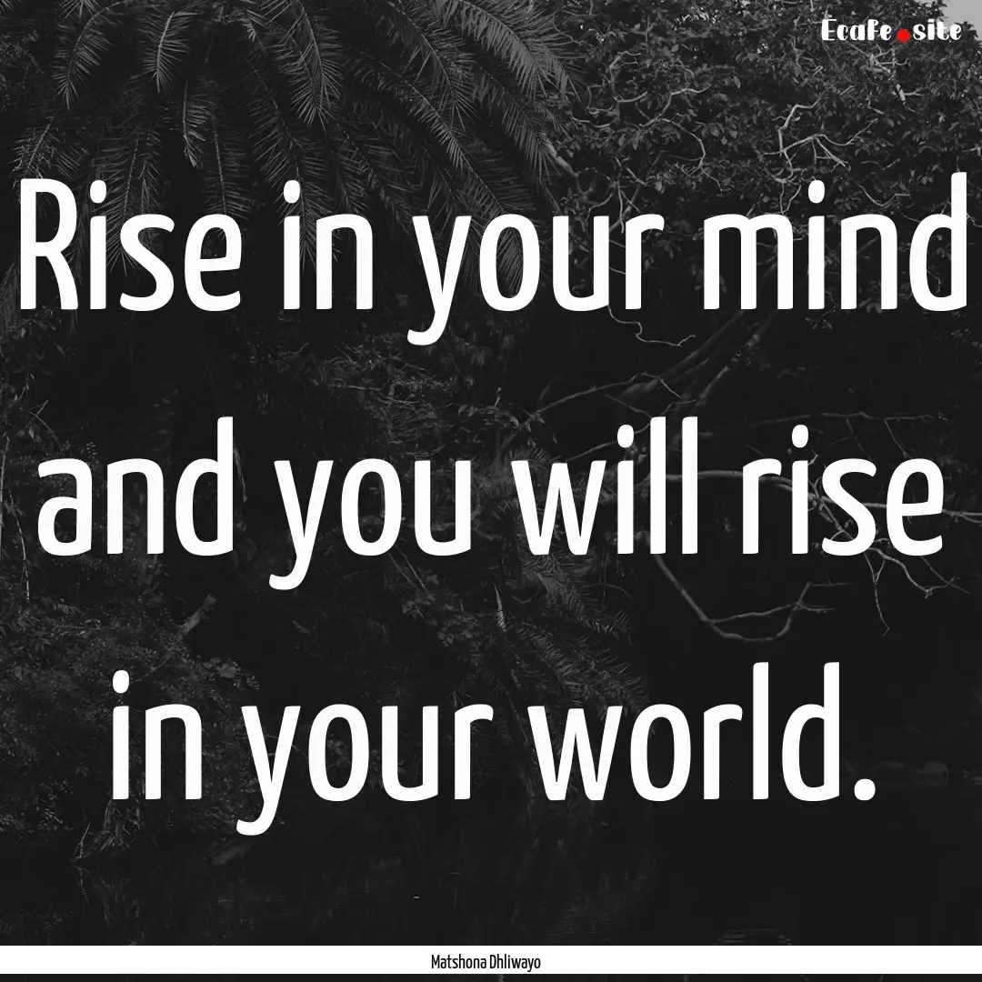 Rise in your mind and you will rise in your.... : Quote by Matshona Dhliwayo