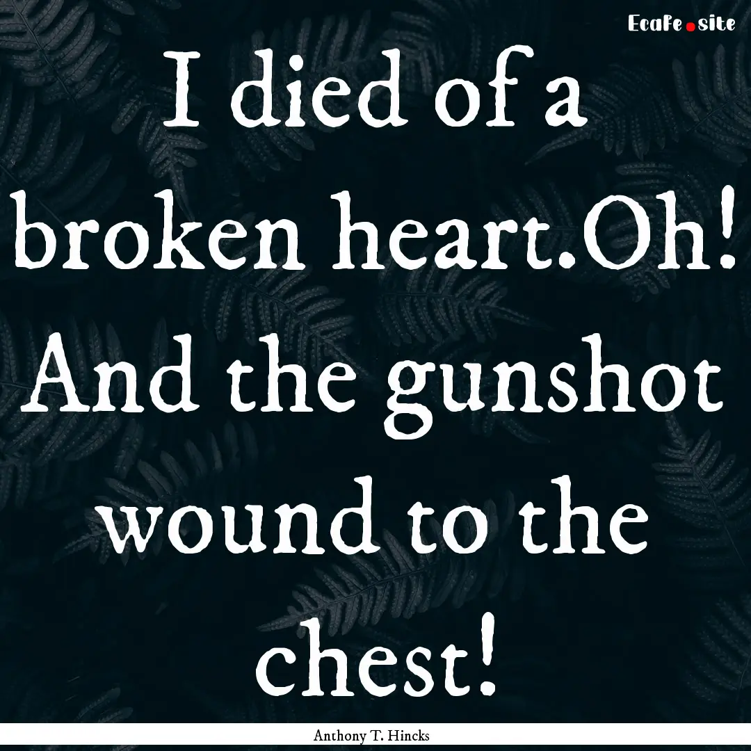 I died of a broken heart.Oh! And the gunshot.... : Quote by Anthony T. Hincks