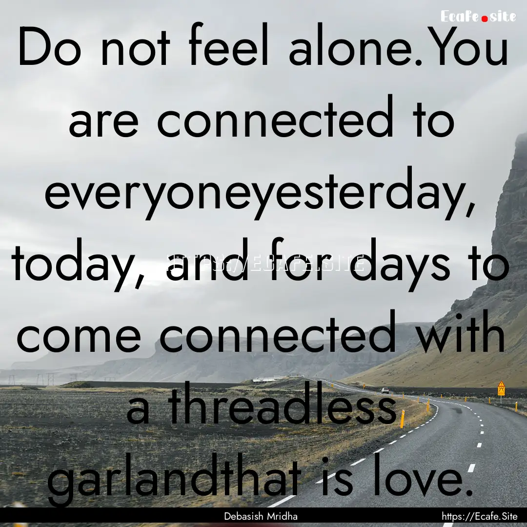 Do not feel alone.You are connected to everyoneyesterday,.... : Quote by Debasish Mridha