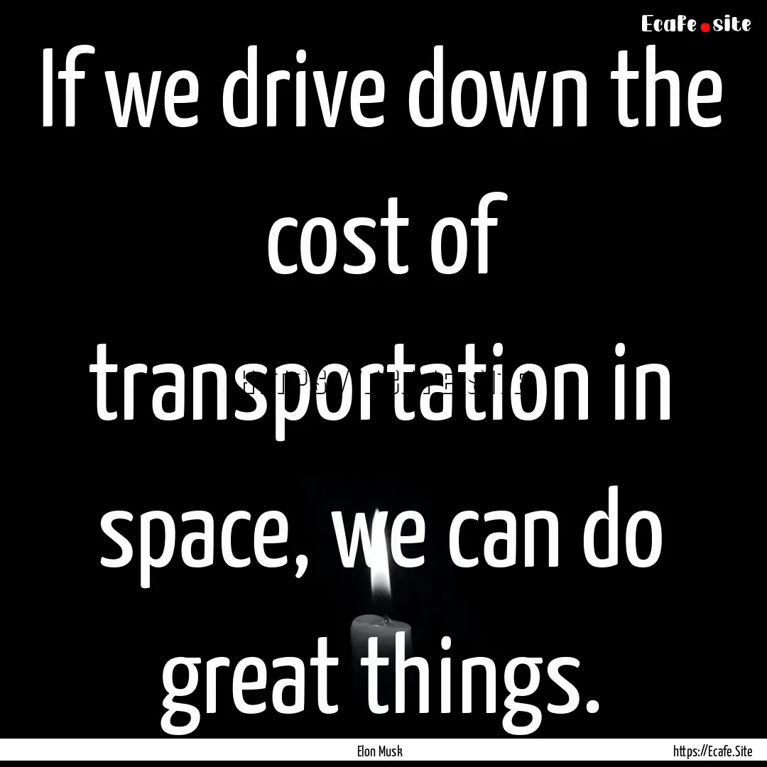 If we drive down the cost of transportation.... : Quote by Elon Musk