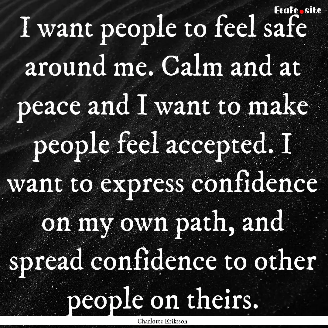 I want people to feel safe around me. Calm.... : Quote by Charlotte Eriksson