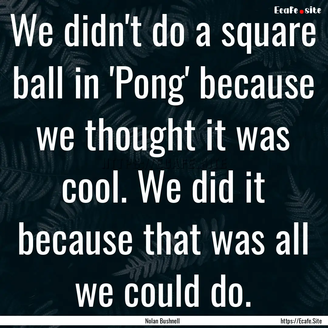 We didn't do a square ball in 'Pong' because.... : Quote by Nolan Bushnell