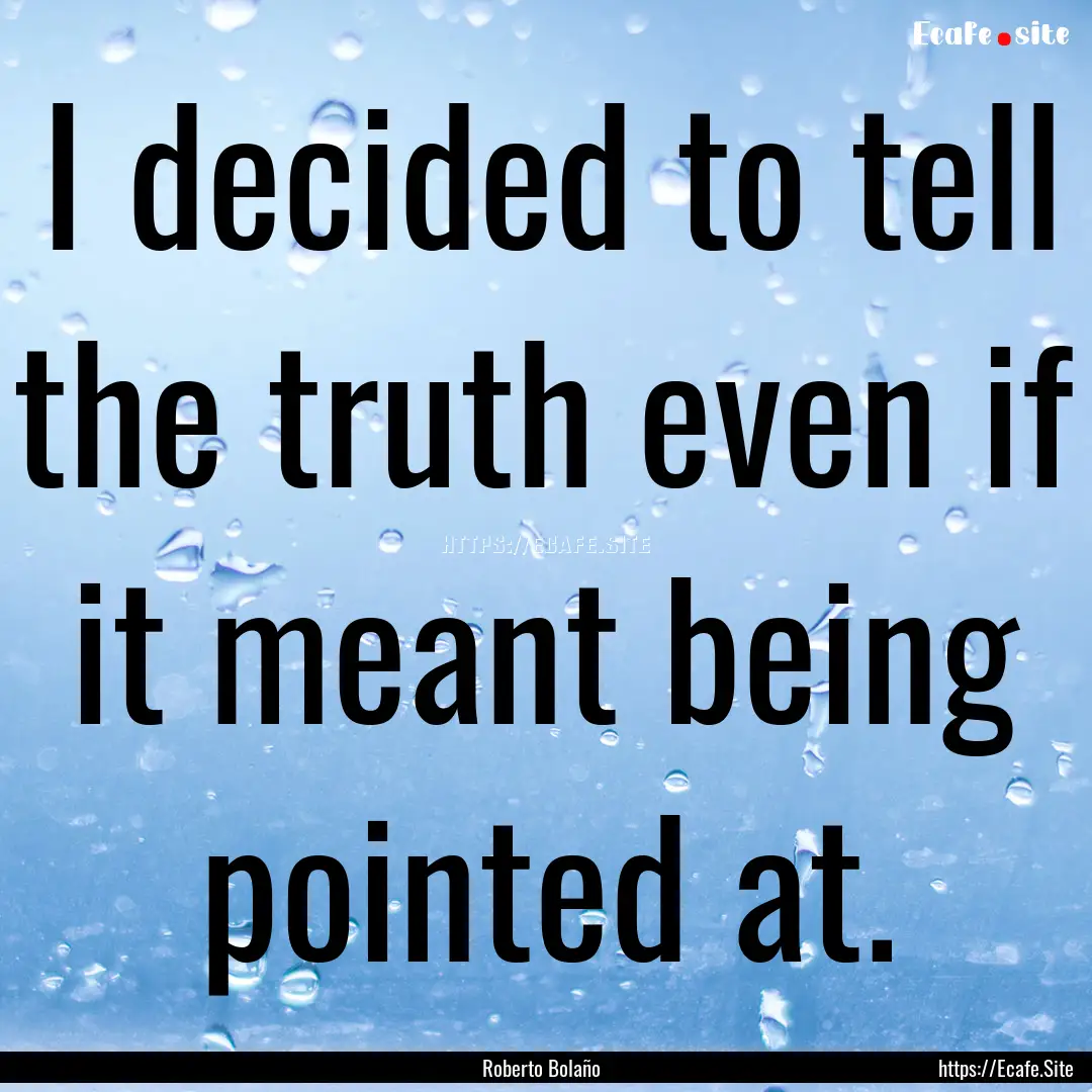 I decided to tell the truth even if it meant.... : Quote by Roberto Bolaño