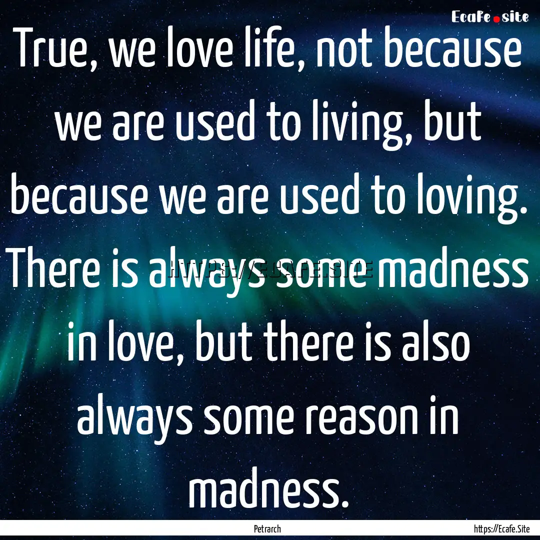 True, we love life, not because we are used.... : Quote by Petrarch