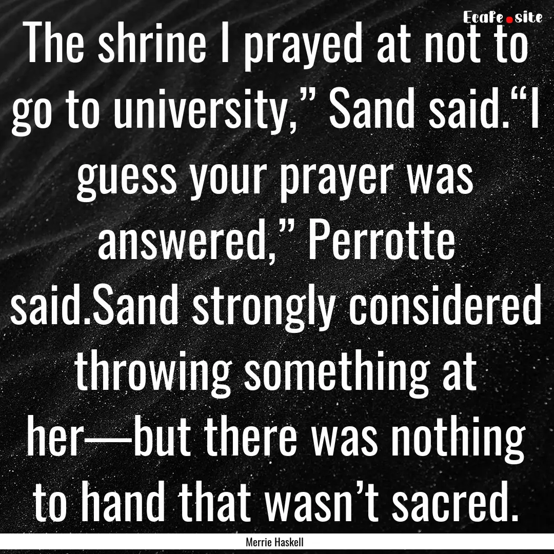 The shrine I prayed at not to go to university,”.... : Quote by Merrie Haskell