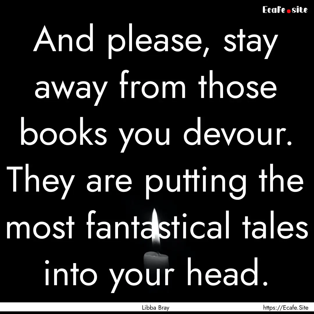 And please, stay away from those books you.... : Quote by Libba Bray