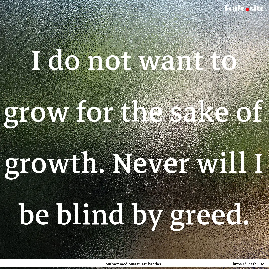 I do not want to grow for the sake of growth..... : Quote by Muhammed Muazu Mukaddas