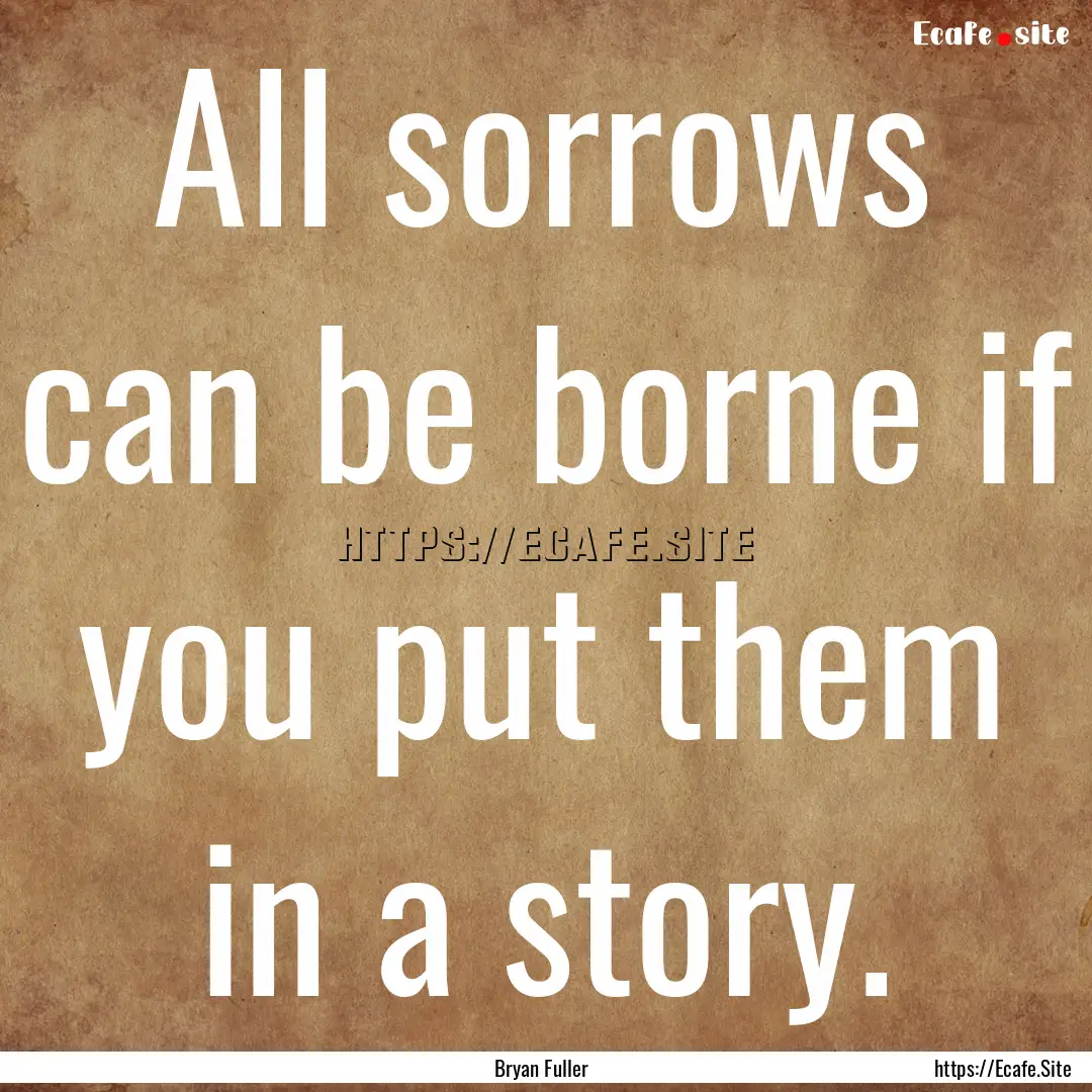 All sorrows can be borne if you put them.... : Quote by Bryan Fuller