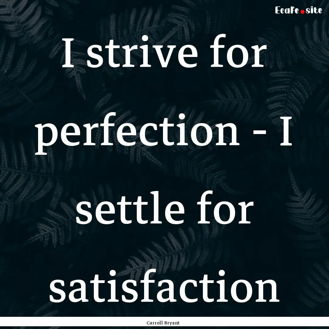 I strive for perfection - I settle for satisfaction.... : Quote by Carroll Bryant