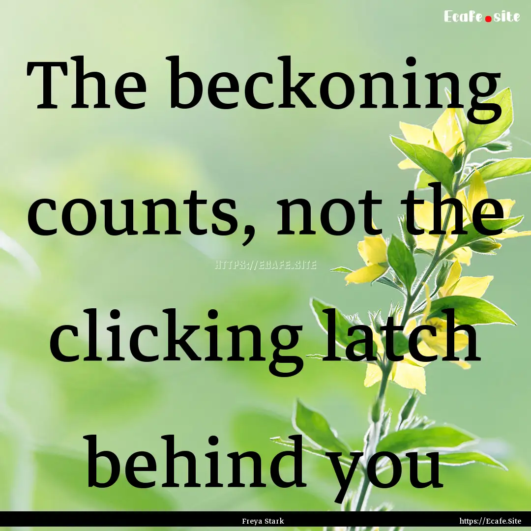 The beckoning counts, not the clicking latch.... : Quote by Freya Stark