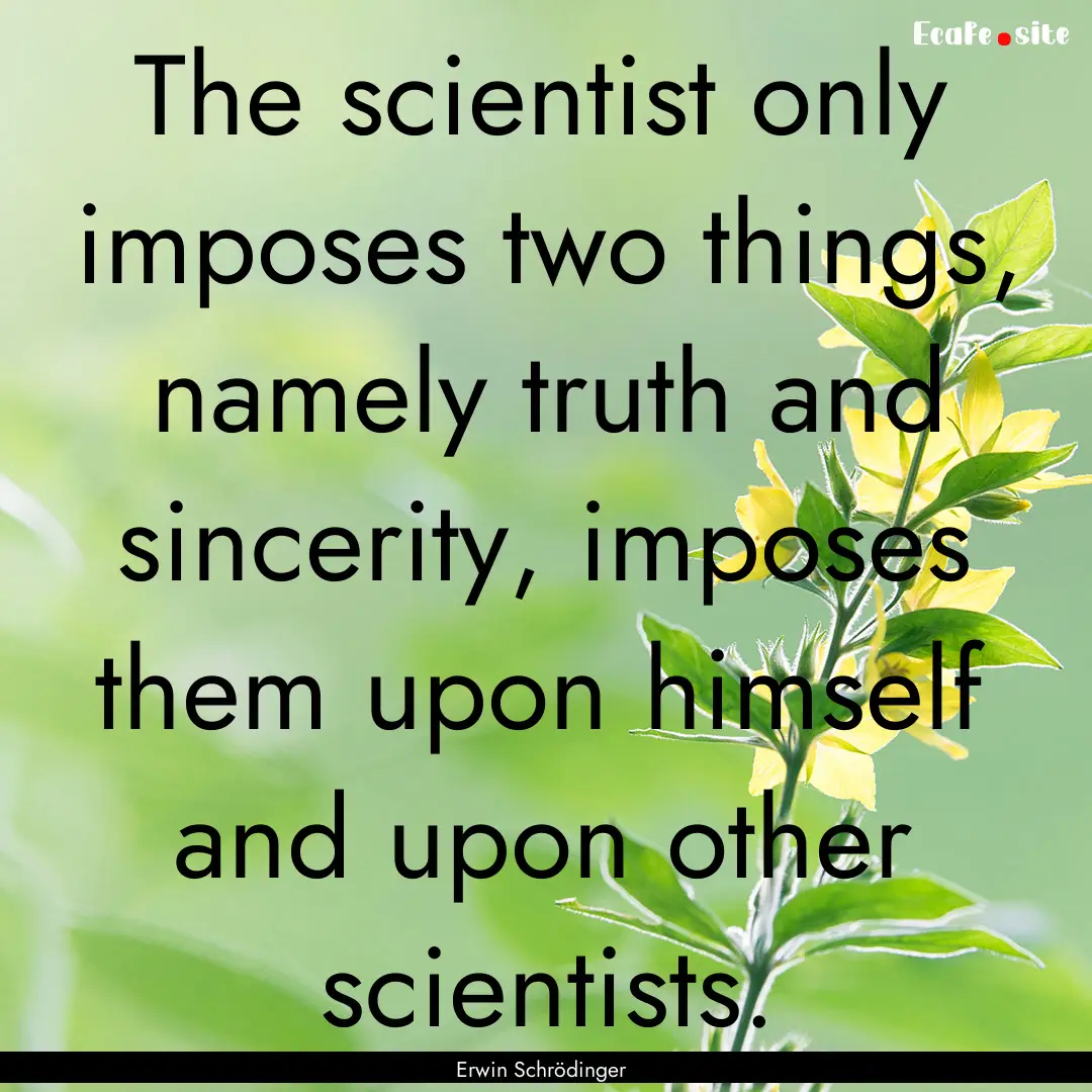 The scientist only imposes two things, namely.... : Quote by Erwin Schrödinger