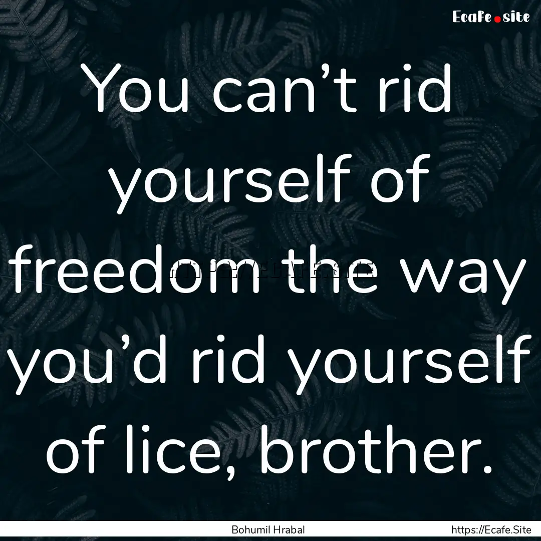 You can’t rid yourself of freedom the way.... : Quote by Bohumil Hrabal