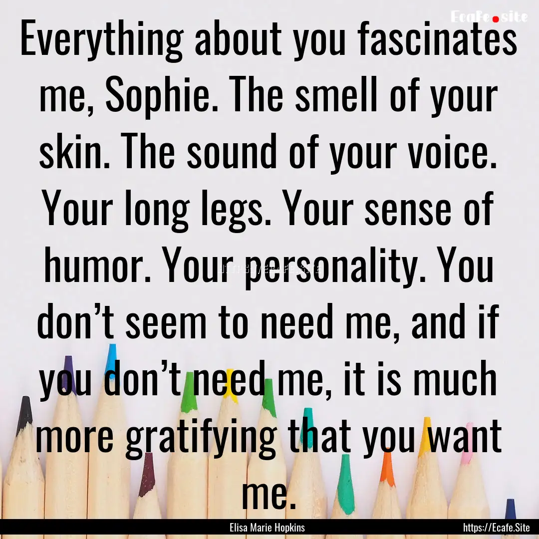 Everything about you fascinates me, Sophie..... : Quote by Elisa Marie Hopkins