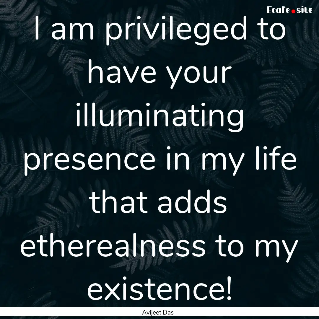 I am privileged to have your illuminating.... : Quote by Avijeet Das