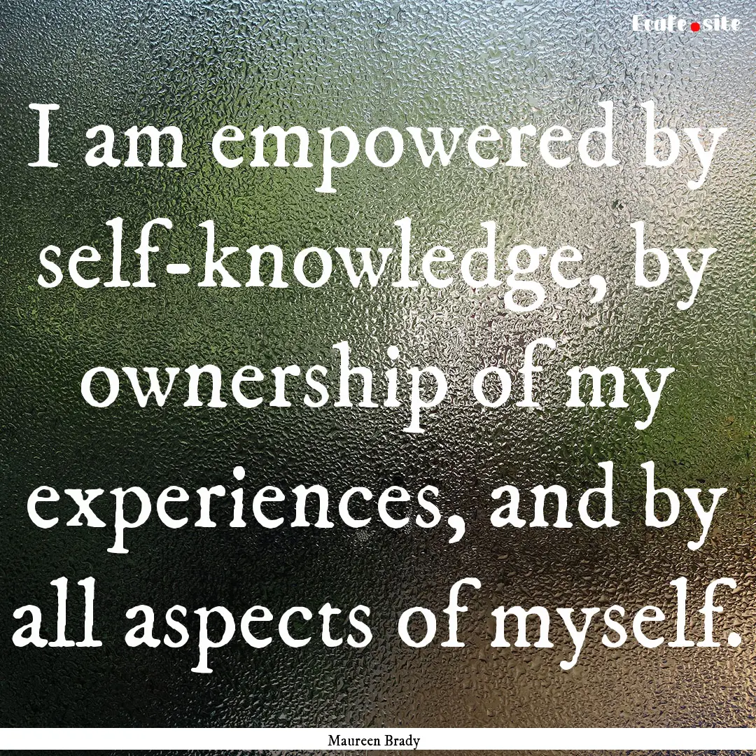 I am empowered by self-knowledge, by ownership.... : Quote by Maureen Brady