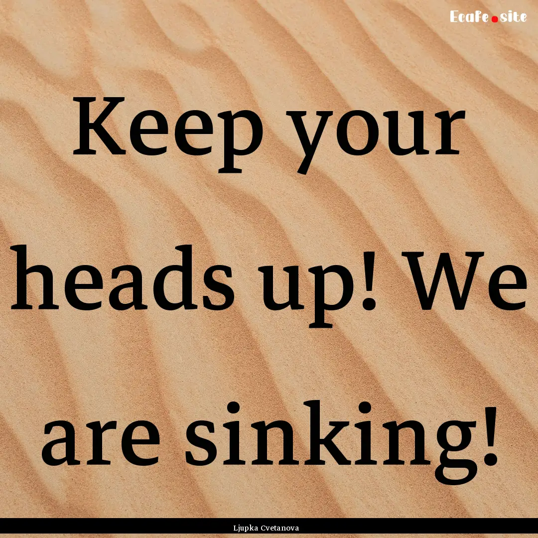 Keep your heads up! We are sinking! : Quote by Ljupka Cvetanova