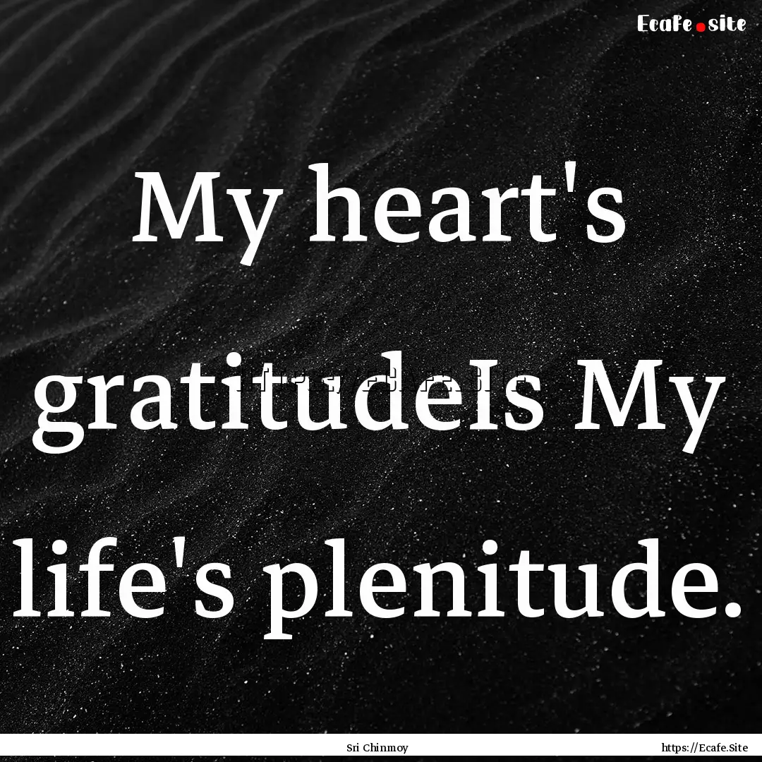 My heart's gratitudeIs My life's plenitude..... : Quote by Sri Chinmoy