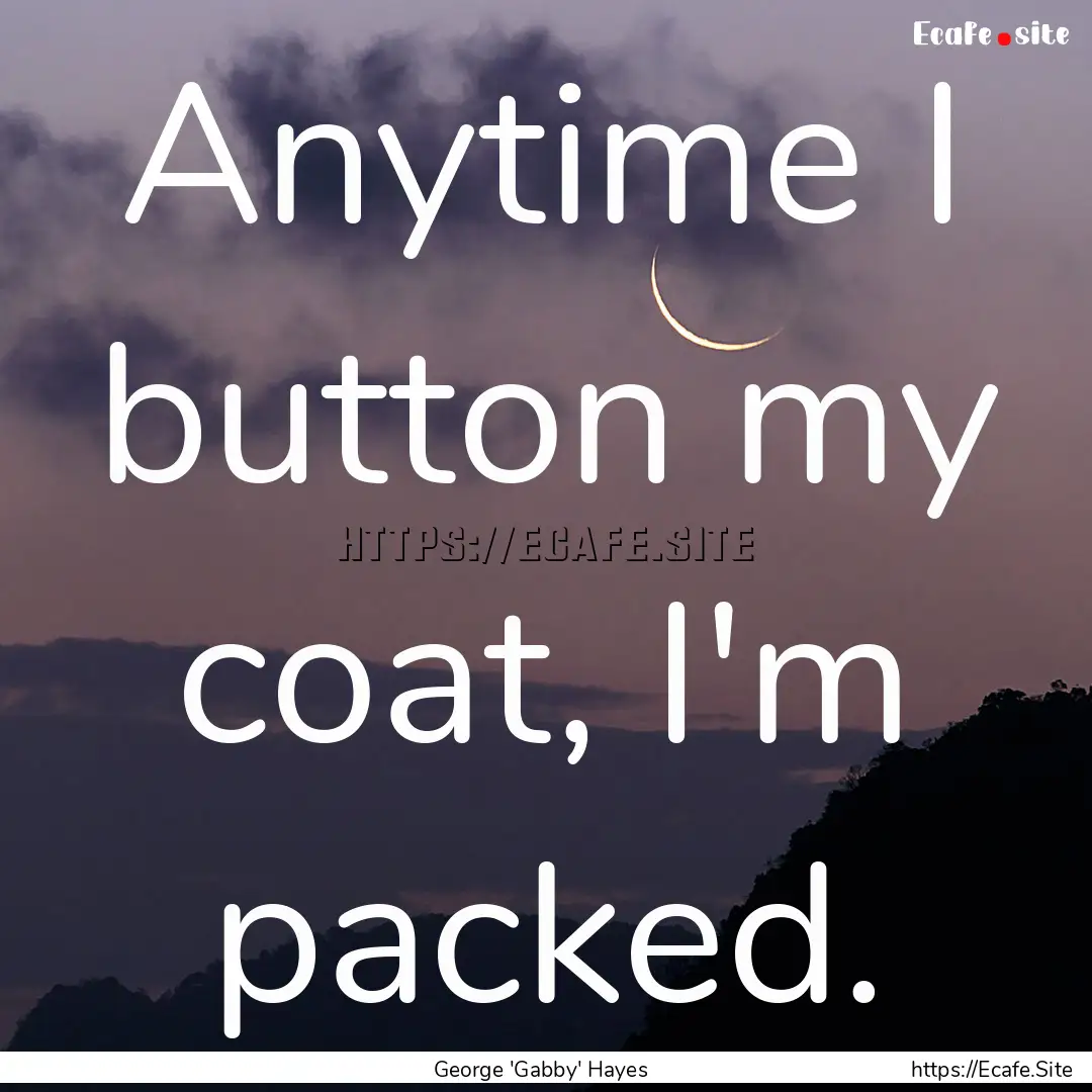 Anytime I button my coat, I'm packed. : Quote by George 'Gabby' Hayes