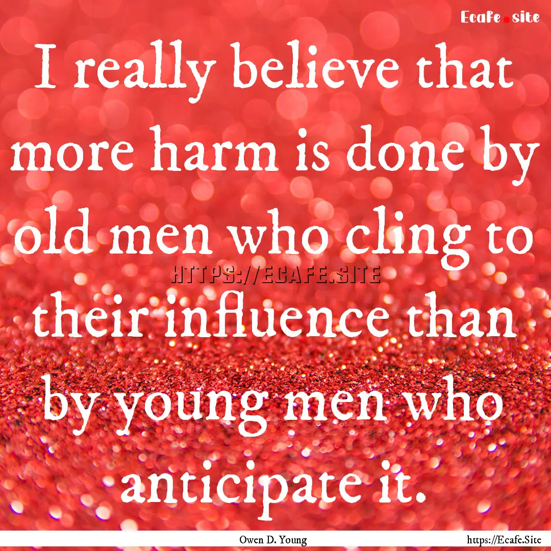 I really believe that more harm is done by.... : Quote by Owen D. Young