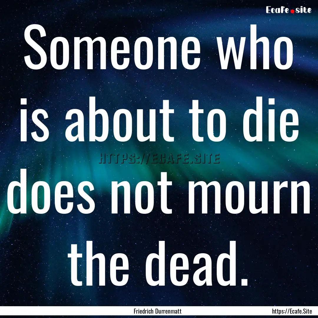 Someone who is about to die does not mourn.... : Quote by Friedrich Durrenmatt