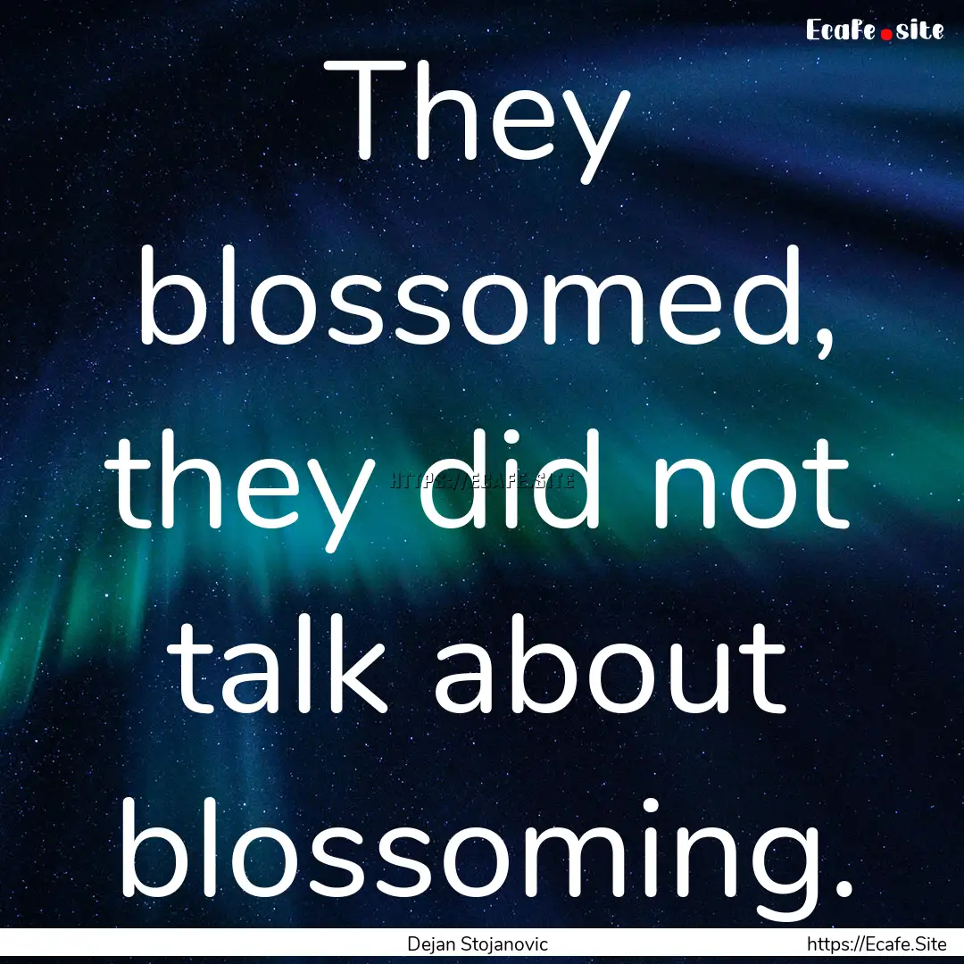 They blossomed, they did not talk about blossoming..... : Quote by Dejan Stojanovic