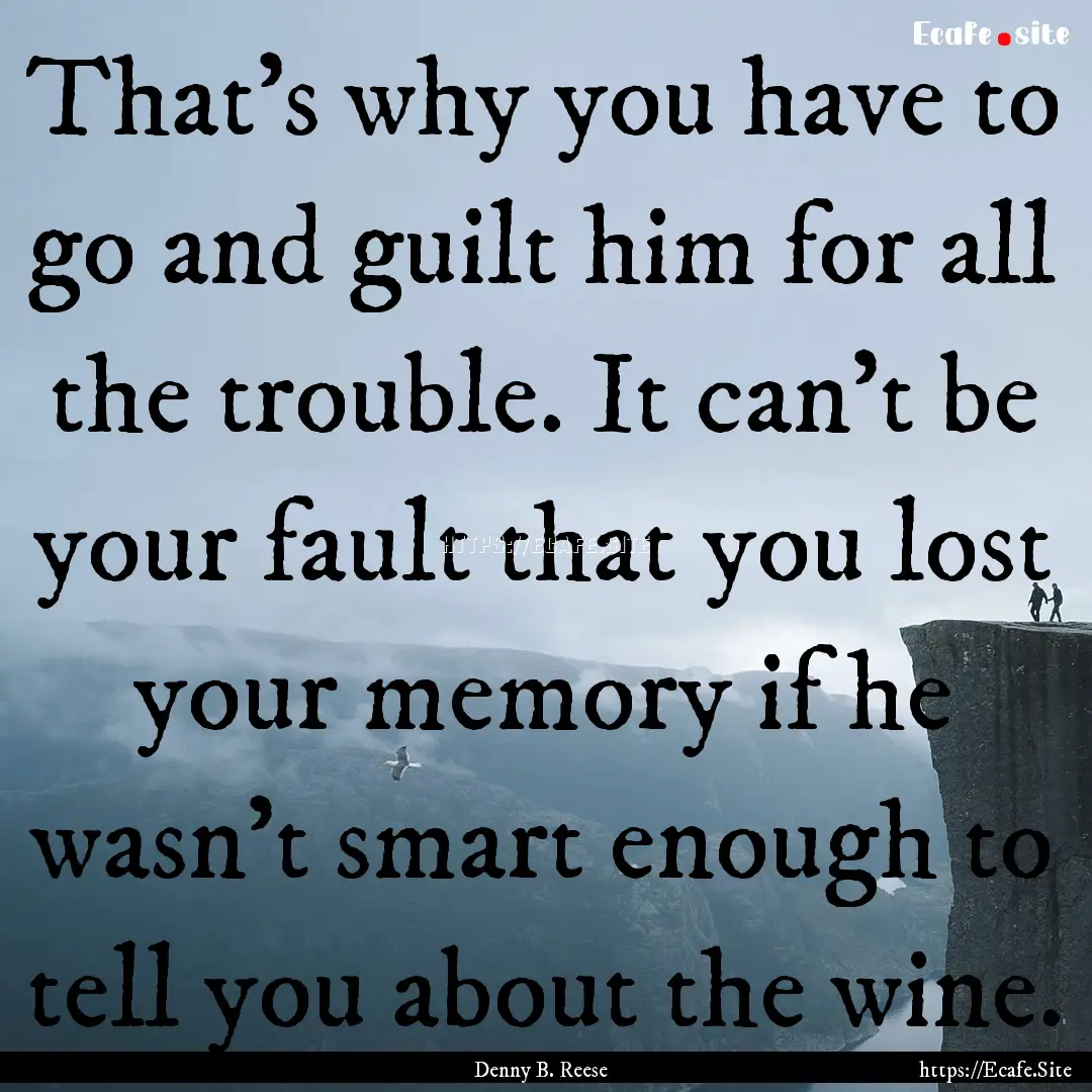 That’s why you have to go and guilt him.... : Quote by Denny B. Reese