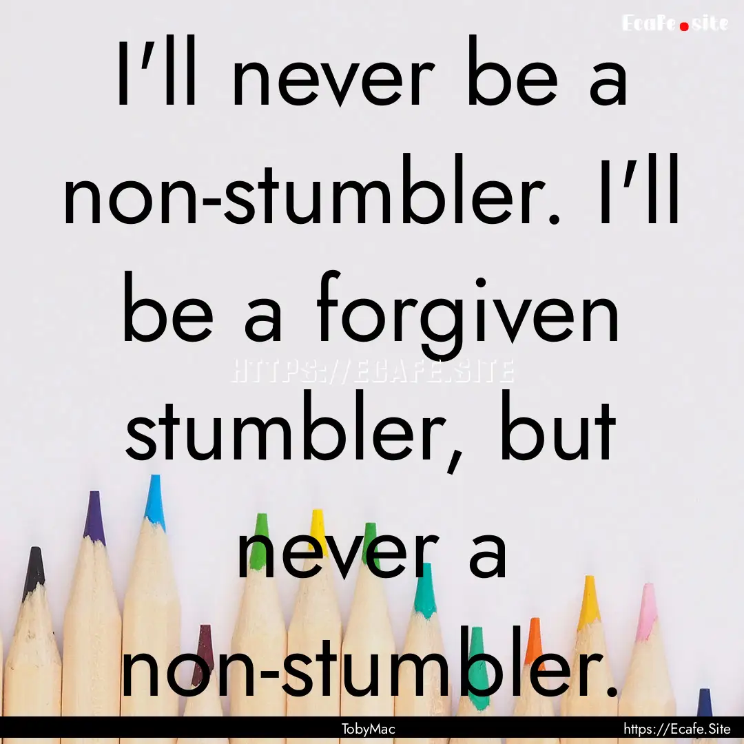 I'll never be a non-stumbler. I'll be a forgiven.... : Quote by TobyMac