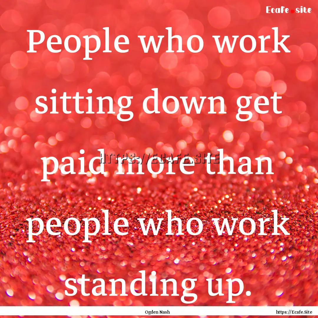 People who work sitting down get paid more.... : Quote by Ogden Nash