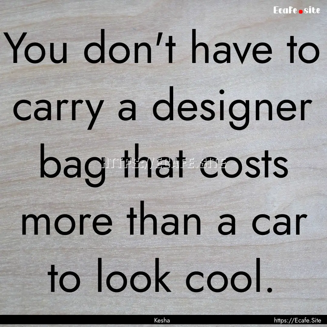 You don't have to carry a designer bag that.... : Quote by Kesha